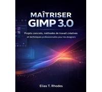 MAÎTRISER GIMP 3.0: Projets concrets, méthodes de travail créatives et techniques professionnelles pour les designers