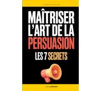 Maîtriser l’Art de la Persuasion: Les 7 Secrets qui m’ont Aidé à Influencer, Convaincre et Obtenir Plus Dans Mes Échanges au Quotidien | Livre sur ... de la Persuasion | La Parole Persuasive