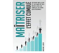 MAÎTRISER L’EFFET CUMULÉ: Devenir meilleur et accomplir ses rêves avec de simples actions quotidiennes