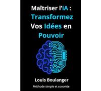 Maîtriser l’IA : Transformez Vos Idées en Pouvoir: Guide pratique pour débutants et professionnels pour comprendre l’intelligence artificielle, créer des projets IA et booster sa carrière