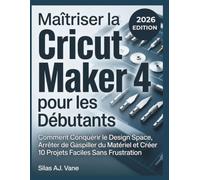 Maîtriser la Cricut Maker 4 pour les Débutants: Comment Conquérir le Design Space, Arrêter de Gaspiller du Matériel et Créer 10 Projets Faciles Sans Frustration