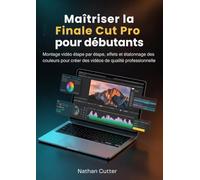 Maîtriser la finale Cut Pro pour débutants: Montage vidéo étape par étape, effets et étalonnage des couleurs pour créer des vidéos de qualité professionnelle