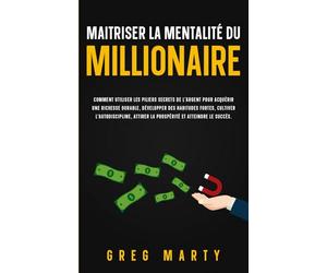 Maitriser La Mentalité Du Millionaire: Comment utiliser les piliers secrets de l'argent pour acquérir une richesse durable, développer des habitudes ... attirer la prospérité et atteindre le succès.