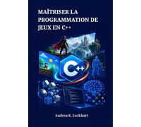 MAÎTRISER LA PROGRAMMATION DE JEUX EN C++: Créer des moteurs 2D et 3D, des graphismes, de la physique et des systèmes d'IA à partir de zéro