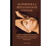 MAÎTRISER LA RÉFLEXOLOGIE FACIALE: Guide complet des zones du visage, des points de pression et des techniques de guérison holistiques