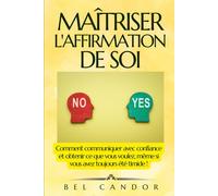 Maîtriser L'affirmation De Soi: Comment Communiquer Avec Confiance Et Obtenir Ce Que Vous Voulez, Même Si Vous Avez Toujours Été Timide ! (Communication Assertive)