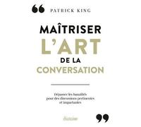 Maîtriser L'art De La Conversation - Dépasser Les Banalités Du Small Talk Et Apprendre À Tenir Des Discussions Percutantes
