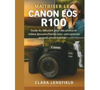 Maîtriser le Canon EOS R100: Guide du débutant pour des photos et vidéos époustouflantes avec votre premier appareil photo hybride