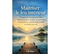 Maîtriser le feu intérieur: Comprendre pourquoi la colère prend encore le dessus… et apprendre à reprendre le contrôle avant qu’elle ne décide pour toi