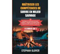 MAÎTRISER LES COMPÉTENCES DE SURVIE EN MILIEU SAUVAGE: Stratégies et outils éprouvés pour naviguer, s'adapter et prospérer dans n'importe quelle aventure en plein air