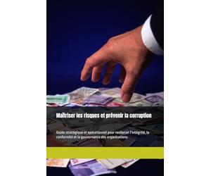 Maîtriser les risques et prévenir la corruption: Guide stratégique et opérationnel pour renforcer l’intégrité, la conformité et la gouvernance des organisations