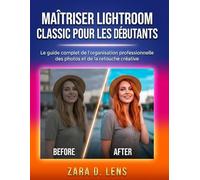 MAÎTRISER LIGHTROOM CLASSIC POUR LES DÉBUTANTS: Le guide complet de l'organisation professionnelle des photos et de la retouche créative