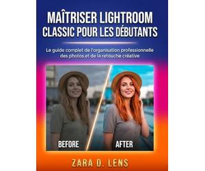 MAÎTRISER LIGHTROOM CLASSIC POUR LES DÉBUTANTS: Le guide complet de l'organisation professionnelle des photos et de la retouche créative