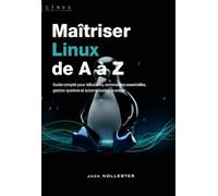 Maîtriser Linux de A à Z: Guide complet pour débutants : commandes essentielles, gestion système et automatisation avancée