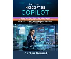 Maîtriser Microsoft 365 Copilot: Guide pratique étape par étape pour débutants sur la productivité, la création de contenu, l'automatisation et l'efficacité au travail grâce à l'IA