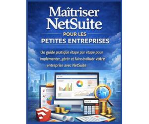 Maîtriser NetSuite pour les Petites Entreprises: Un guide pratique étape par étape pour implémenter, gérer et faire évoluer votre entreprise avec NetSuite