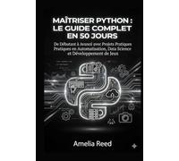 Maîtriser Python: Le Guide Complet en 50 Jours: De Débutant à Avancé avec Projets Pratiques en Automatisation, Data Science et Développement de Jeux