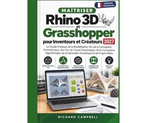 Maîtriser Rhino 3D et Grasshopper pour Inventeurs et Créateurs 2027: Un Guide Pratique de la Modélisation 3D, de la Conception Paramétrique, des Flux de Travail Grasshopper, de la Conception Computati