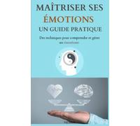 Maîtriser ses émotions : Un guide pratique: Des techniques pour comprendre et gérer ses émotions