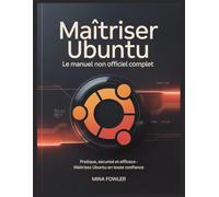 Maîtriser Ubuntu : Le manuel non officiel complet: Pratique, sécurisé et efficace - maîtrisez Ubuntu en toute confiance