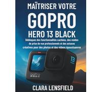Maîtriser votre GoPro HERO 13 Black: Débloquez des fonctionnalités cachées, des modes de prise de vue professionnels et des astuces créatives pour des photos et des vidéos époustouflantes