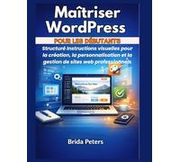 Maîtriser WordPress pour les débutants: Structuré Instructions visuelles pour la création, la personnalisation et la gestion de sites web professionnels