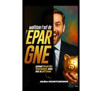 Maîtrisez l’Art de l’Épargne: Le guide stratégique pour devenir libre financièrement, même avec un petit revenu