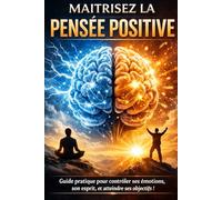 Maitrisez la pensée positive: Guide pratique pour contrôler ses émotions, son esprit, et atteindre ses objectifs !