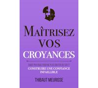 Maîtrisez vos croyances: Guide pratique pour ne plus douter de soi et construire une confiance infaillible