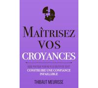 Maîtrisez vos croyances: Guide pratique pour ne plus douter de soi et construire une confiance infaillible