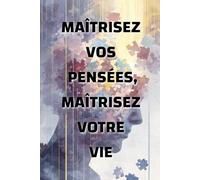 Maîtrisez vos pensées, maîtrisez votre vie: comment l’état d’esprit façonne votre réalité