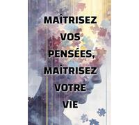 Maîtrisez vos pensées, maîtrisez votre vie: comment l’état d’esprit façonne votre réalité