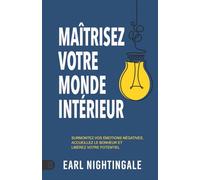 Maîtrisez votre monde intérieur - Surmontez vos émotions négatives, accueillez le bonheur et libérez votre potentiel