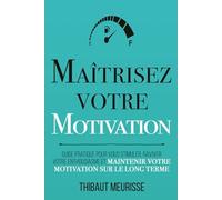 Maîtrisez votre motivation: Guide pratique pour vous stimuler, raviver votre enthousiasme et maintenir votre motivation sur le long terme