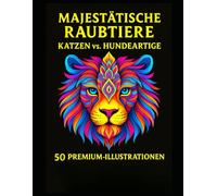 MAJESTÄTISCHE RAUBTIERE KATZEN vs. HUNDEARTIGE: 50 PREMIUM-ILLUSTRATIONEN | Entspannung und Kreativität für Erwachsene und Jugendliche | Ideal zum Einrahmen deiner Kunstwerke | 100 x Seiten |