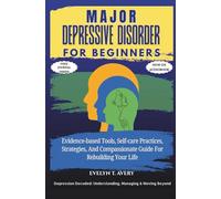 MAJOR DEPRESSIVE DISORDER FOR BEGINNERS: Evidence-based Tools, Self-care Practices, Strategies, And Compassionate Guide For Rebuilding Your Life
