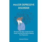 Major Depressive Disorder: Recognize the Signs, Understand the Cause, and Find Your Path to Healing from Depression