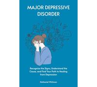 Major Depressive Disorder: Recognize the Signs, Understand the Cause, and Find Your Path to Healing from Depression