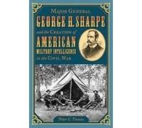 Major General George H. Sharpe And The Creation Of American Military Intelligence In The Civil War