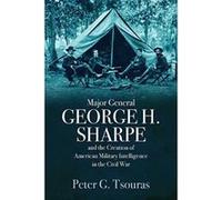 Major General George H. Sharpe And The Creation Of American Military Intelligence In The Civil War