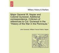 Major General W. Napier And Colonel Gurwood. Additional Correspondence. Criticism Of References To Col. Gurwood In The History Of The War In The Peninsula.