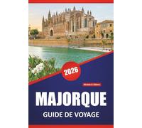 MAJORQUE GUIDE DE VOYAGE 2026: Routes côtières, villages de montagne, plages, cuisine locale, sites culturels et excursions d'une journée dans les îles Baléares
