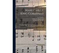 Make Christ King Combined: A Selection Of High Class Gospel Hymns For Use In General Worship And Special Evangelistic Meetings