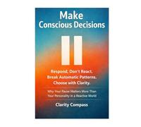 Make Conscious Decisions: Respond, Don’t React. Break Automatic Patterns. Choose with Clarity. Why Your Pause Matters More Than Your Personality in a Reactive World