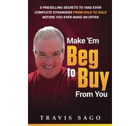 Make 'em Beg To Buy From You: 5 Preselling Secrets To Take Even Complete Strangers From Cold To Sold Before You Ever Make An Offer