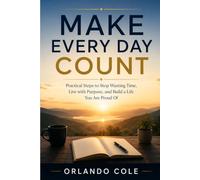 MAKE EVERY DAY COUNT: Practical Steps to Stop Wasting Time, Live with Purpose, and Build a Life You Are Proud Of
