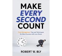 Make Every Second Count: Time Management Tips and Techniques for More Success With Less Stress