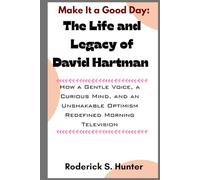 Make It a Good Day: The Life and Legacy of David Hartman: How a Gentle Voice, a Curious Mind, and an Unshakable Optimism Redefined Morning Television
