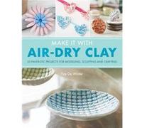 Make It With Air-Dry Clay: 20 Fantastic Projects for Modelling, Sculpting, and Craft
