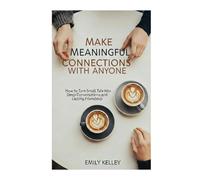 Make Meaningful Connections with Any One: How to Turn Small Talks Into Deep Conversations and Lasting Friendship